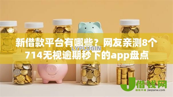 新借款平台有哪些？网友亲测8个714无视逾期秒下的app盘点