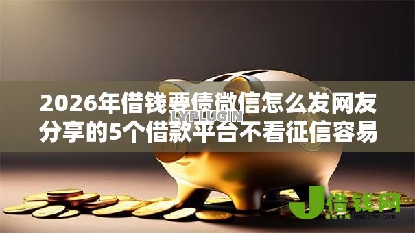 2026年借钱要债微信怎么发网友分享的5个借款平台不看征信容易通过我觉得不错! 2026年借钱要债微信怎么发网友分享的5个借款平台不看征信容易通过我觉得不错!
