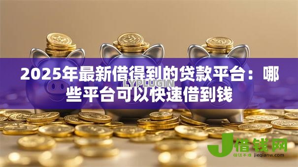 2025年最新借得到的贷款平台:哪些平台可以快速借到钱 2025年最新借得到的贷款平台:哪些平台可以快速借到钱