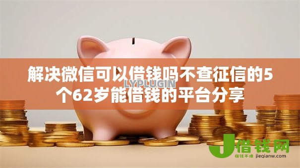 解决微信可以借钱吗不查征信的5个62岁能借钱的平台分享 解决微信可以借钱吗不查征信的5个62岁能借钱的平台分享