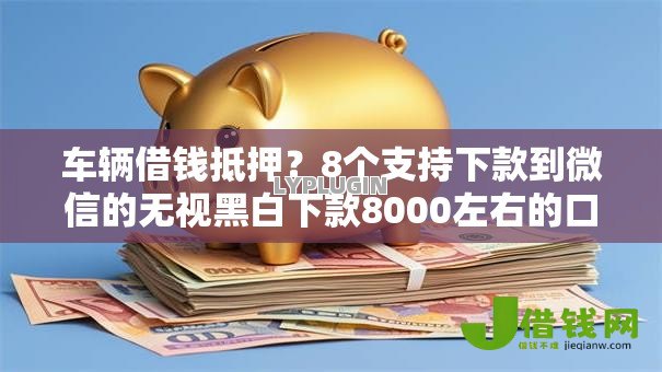 车辆借钱抵押?8个支持下款到微信的无视黑白下款8000左右的口子 车辆借钱抵押?8个支持下款到微信的无视黑白下款8000左右的口子