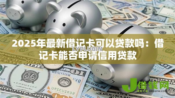 2025年最新借记卡可以贷款吗:借记卡能否申请信用贷款 2025年最新借记卡可以贷款吗:借记卡能否申请信用贷款