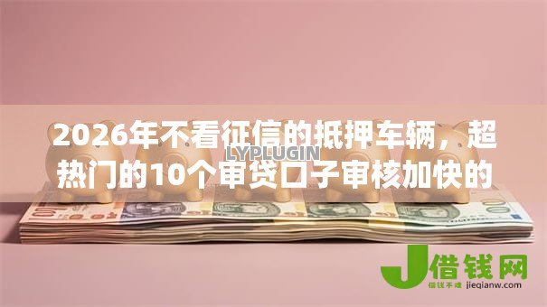 2026年不看征信的抵押车辆,超热门的10个审贷口子审核加快的app推荐 2026年不看征信的抵押车辆,超热门的10个审贷口子审核加快的app推荐