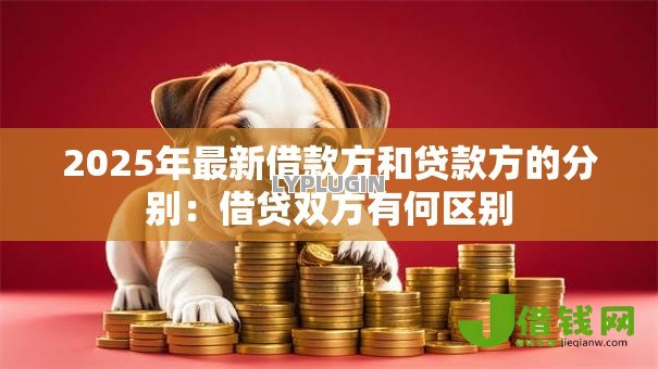 2025年最新借款方和贷款方的分别:借贷双方有何区别 2025年最新借款方和贷款方的分别:借贷双方有何区别