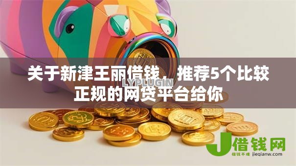 关于新津王丽借钱,推荐5个比较正规的网贷平台给你 关于新津王丽借钱,推荐5个比较正规的网贷平台给你