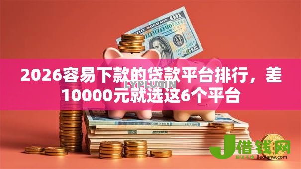 2026容易下款的贷款平台排行,差10000元就选这6个平台 2026容易下款的贷款平台排行,差10000元就选这6个平台