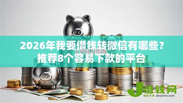 2026年我要借钱转微信有哪些?推荐8个容易下款的平台 2026年我要借钱转微信有哪些?推荐8个容易下款的平台