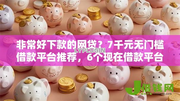 非常好下款的网贷?7千元无门槛借款平台推荐,6个现在借款平台好借钱盘点 非常好下款的网贷?7千元无门槛借款平台推荐,6个现在借款平台好借钱盘点