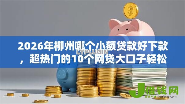 2026年柳州哪个小额贷款好下款,超热门的10个网贷大口子轻松借口子推荐 2026年柳州哪个小额贷款好下款,超热门的10个网贷大口子轻松借口子推荐