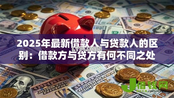 2025年最新借款人与贷款人的区别:借款方与贷方有何不同之处 2025年最新借款人与贷款人的区别:借款方与贷方有何不同之处