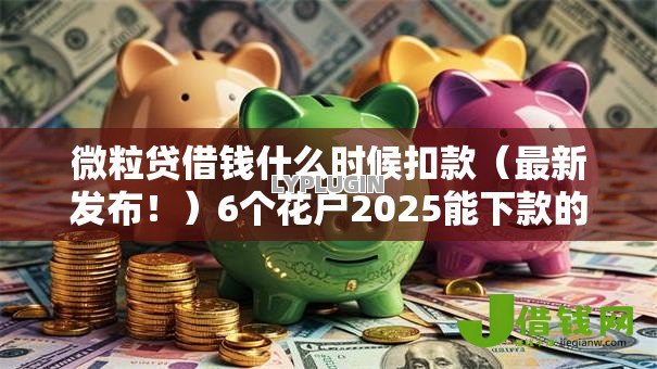 微粒贷借钱什么时候扣款（最新发布！）6个花户2025能下款的口子