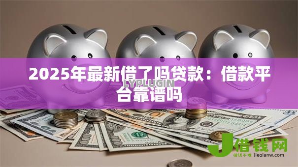 2025年最新借了吗贷款:借款平台靠谱吗 2025年最新借了吗贷款:借款平台靠谱吗