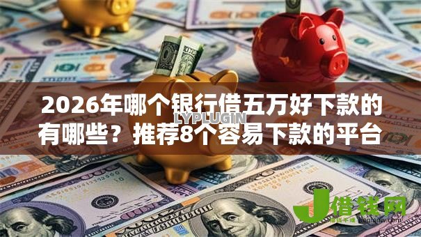 2026年哪个银行借五万好下款的有哪些?推荐8个容易下款的平台 2026年哪个银行借五万好下款的有哪些?推荐8个容易下款的平台