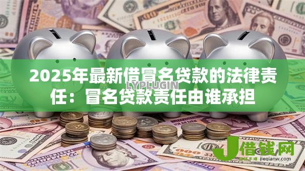 2025年最新借冒名贷款的法律责任：冒名贷款责任由谁承担