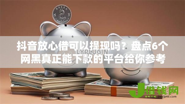 抖音放心借可以提现吗?盘点6个网黑真正能下款的平台给你参考 抖音放心借可以提现吗?盘点6个网黑真正能下款的平台给你参考