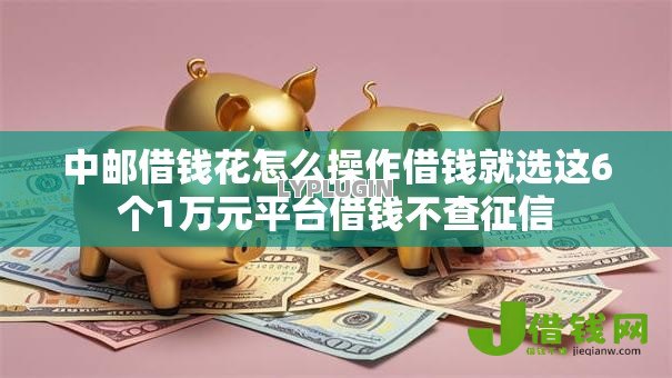 中邮借钱花怎么操作借钱就选这6个1万元平台借钱不查征信