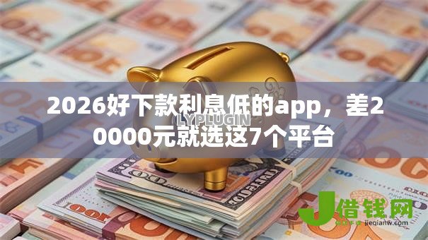 2026好下款利息低的app,差20000元就选这7个平台 2026好下款利息低的app,差20000元就选这7个平台