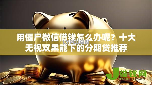 用僵尸微信借钱怎么办呢？十大无视双黑能下的分期贷推荐
