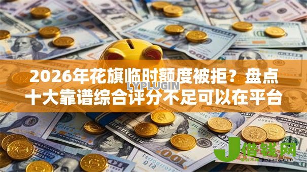 2026年花旗临时额度被拒?盘点十大靠谱综合评分不足可以在平台借到钱 2026年花旗临时额度被拒?盘点十大靠谱综合评分不足可以在平台借到钱