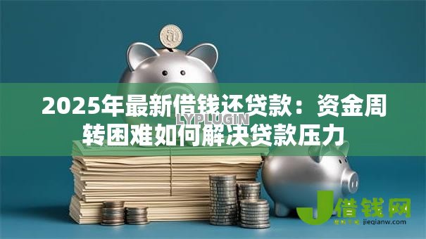 2025年最新借钱还贷款:资金周转困难如何解决贷款压力 2025年最新借钱还贷款:资金周转困难如何解决贷款压力