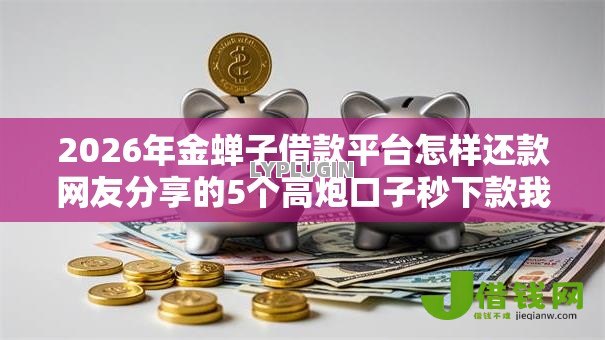 2026年金蝉子借款平台怎样还款网友分享的5个高炮口子秒下款我觉得不错! 2026年金蝉子借款平台怎样还款网友分享的5个高炮口子秒下款我觉得不错!