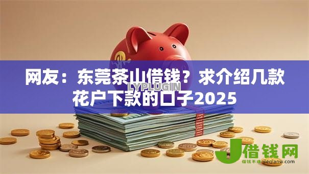 网友:东莞茶山借钱?求介绍几款花户下款的口子2025 网友:东莞茶山借钱?求介绍几款花户下款的口子2025