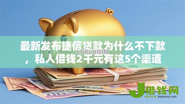 最新发布捷信贷款为什么不下款,私人借钱2千元有这5个渠道 最新发布捷信贷款为什么不下款,私人借钱2千元有这5个渠道
