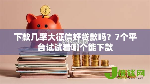下款几率大征信好贷款吗?7个平台试试看哪个能下款 下款几率大征信好贷款吗?7个平台试试看哪个能下款