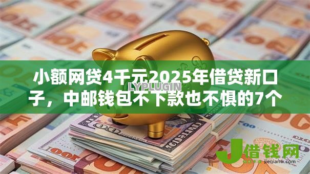 小额网贷4千元2025年借贷新口子,中邮钱包不下款也不惧的7个平台介绍 小额网贷4千元2025年借贷新口子,中邮钱包不下款也不惧的7个平台介绍