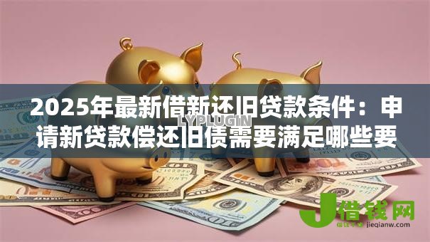 2025年最新借新还旧贷款条件：申请新贷款偿还旧债需要满足哪些要求