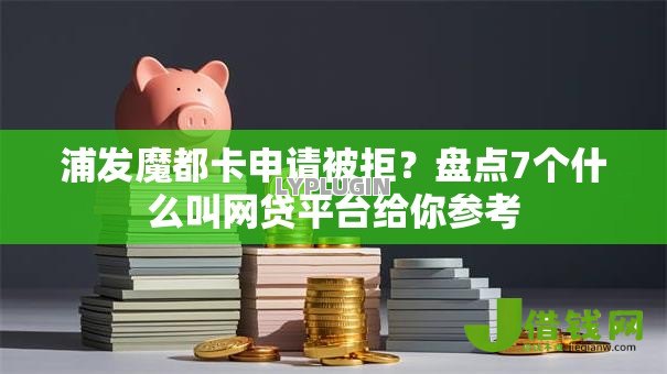 浦发魔都卡申请被拒?盘点7个什么叫网贷平台给你参考 浦发魔都卡申请被拒?盘点7个什么叫网贷平台给你参考
