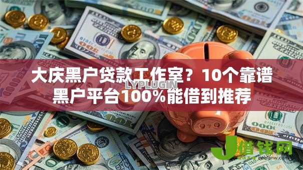 大庆黑户贷款工作室？10个靠谱黑户平台100%能借到推荐