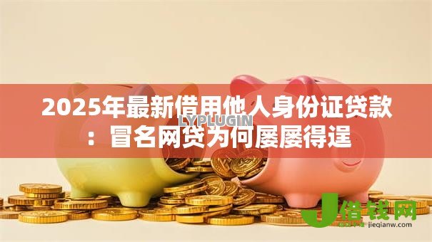 2025年最新借用他人身份证贷款：冒名网贷为何屡屡得逞