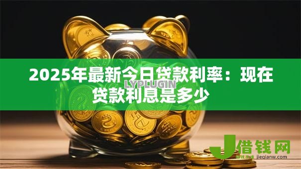 2025年最新今日贷款利率:现在贷款利息是多少 2025年最新今日贷款利率:现在贷款利息是多少