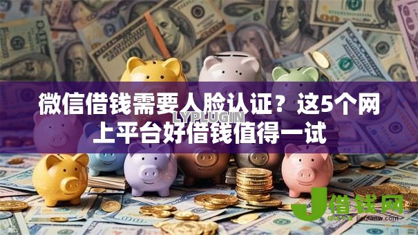 微信借钱需要人脸认证?这5个网上平台好借钱值得一试 微信借钱需要人脸认证?这5个网上平台好借钱值得一试
