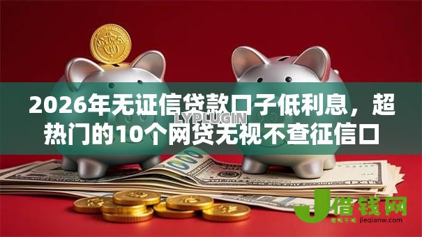 2026年无证信贷款口子低利息，超热门的10个网贷无视不查征信口子推荐