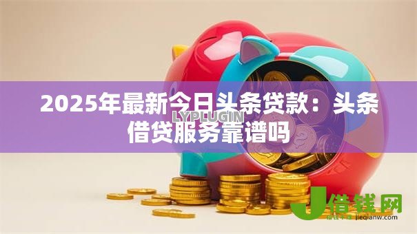 2025年最新今日头条贷款：头条借贷服务靠谱吗