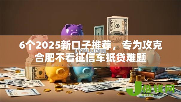 6个2025新口子推荐,专为攻克合肥不看征信车抵贷难题 6个2025新口子推荐,专为攻克合肥不看征信车抵贷难题