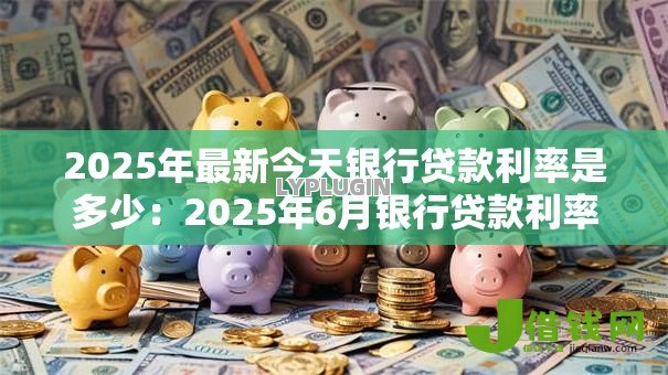 2025年最新今天银行贷款利率是多少:2025年6月银行贷款利率查询 2025年最新今天银行贷款利率是多少:2025年6月银行贷款利率查询