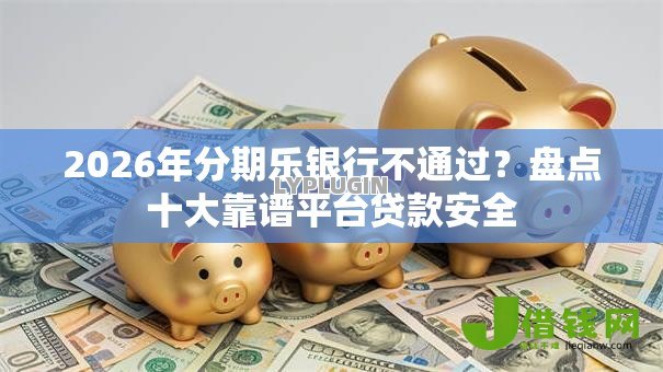 2026年分期乐银行不通过?盘点十大靠谱平台贷款安全 2026年分期乐银行不通过?盘点十大靠谱平台贷款安全