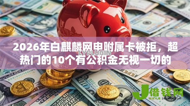 2026年白麒麟网申附属卡被拒,超热门的10个有公积金无视一切的口子推荐 2026年白麒麟网申附属卡被拒,超热门的10个有公积金无视一切的口子推荐