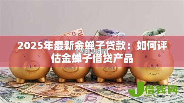 2025年最新金蝉子贷款:如何评估金蝉子借贷产品 2025年最新金蝉子贷款:如何评估金蝉子借贷产品