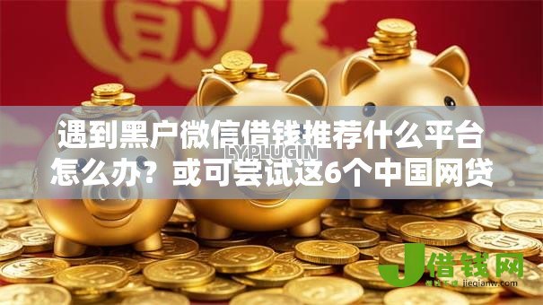 遇到黑户微信借钱推荐什么平台怎么办?或可尝试这6个中国网贷平台排名不分先后 遇到黑户微信借钱推荐什么平台怎么办?或可尝试这6个中国网贷平台排名不分先后
