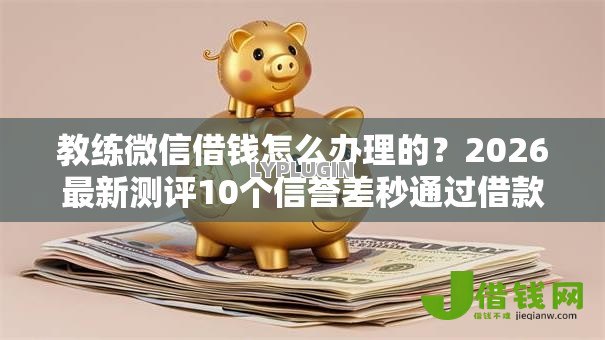 教练微信借钱怎么办理的?2026最新测评10个信誉差秒通过借款平台 教练微信借钱怎么办理的?2026最新测评10个信誉差秒通过借款平台