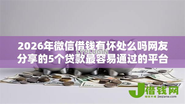 2026年微信借钱有坏处么吗网友分享的5个贷款最容易通过的平台我觉得不错! 2026年微信借钱有坏处么吗网友分享的5个贷款最容易通过的平台我觉得不错!