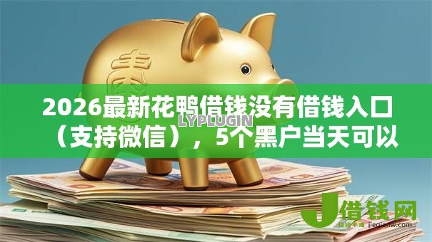 2026最新花鸭借钱没有借钱入囗（支持微信），5个黑户当天可以借到二万的平台无私分享