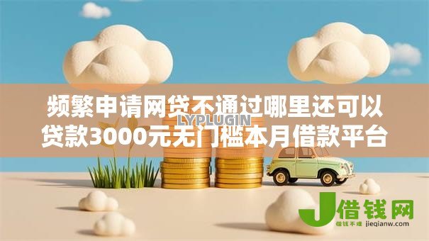 频繁申请网贷不通过哪里还可以贷款3000元无门槛本月借款平台力荐!分享小额网贷口子3000元无门槛借款 频繁申请网贷不通过哪里还可以贷款3000元无门槛本月借款平台力荐!分享小额网贷口子3000元无门槛借款