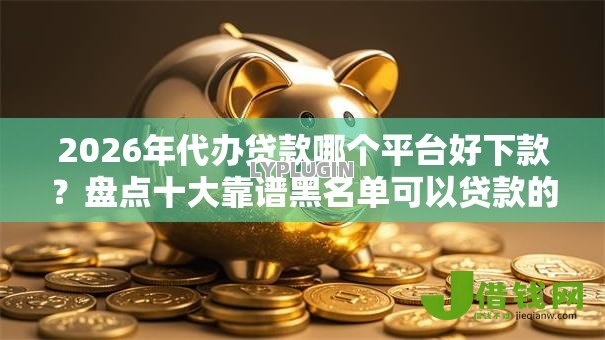 2026年代办贷款哪个平台好下款?盘点十大靠谱黑名单可以贷款的平台 2026年代办贷款哪个平台好下款?盘点十大靠谱黑名单可以贷款的平台