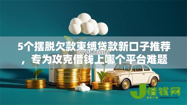 5个摆脱欠款束缚贷款新口子推荐,专为攻克借钱上哪个平台难题 5个摆脱欠款束缚贷款新口子推荐,专为攻克借钱上哪个平台难题