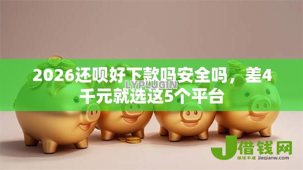 2026还呗好下款吗安全吗,差4千元就选这5个平台 2026还呗好下款吗安全吗,差4千元就选这5个平台
